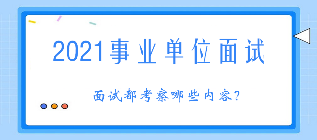 2021事业单位面试:面试考察哪些内容?