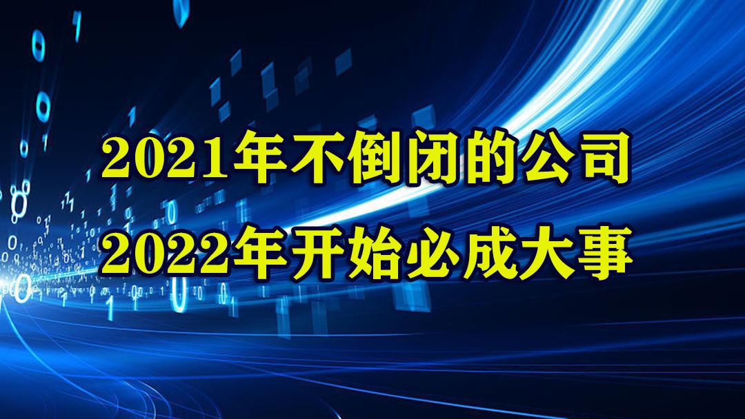 2021年不倒闭的公司,那么2022年开始必成大事.