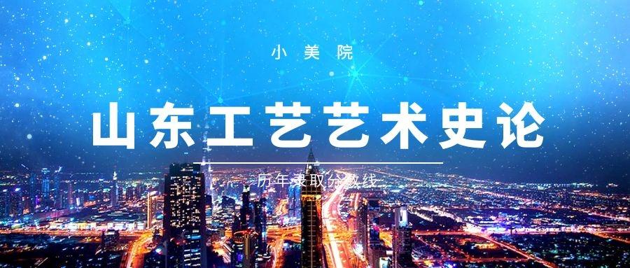 山东工艺美术学院山工艺的艺术史论专业历年录取分数线