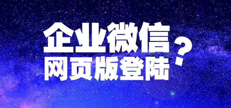 企业微信网页版怎么登录企业微信电脑版怎么下载企业微信如何登陆管理