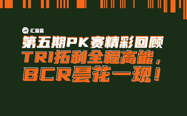 汇查查:第五期pk赛精彩回顾:tri拓利全程高能,bcr百汇