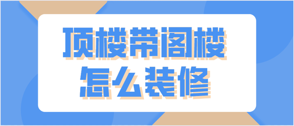 頂樓帶閣樓怎么裝修(閣樓裝修要點技巧)