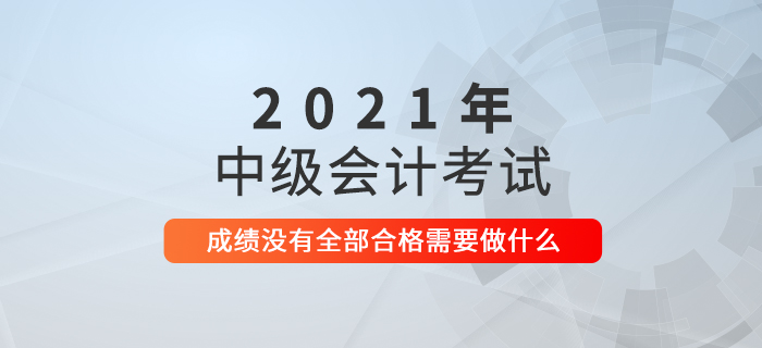 2021年中级会计考试成绩没有全部合格接下来该怎么做