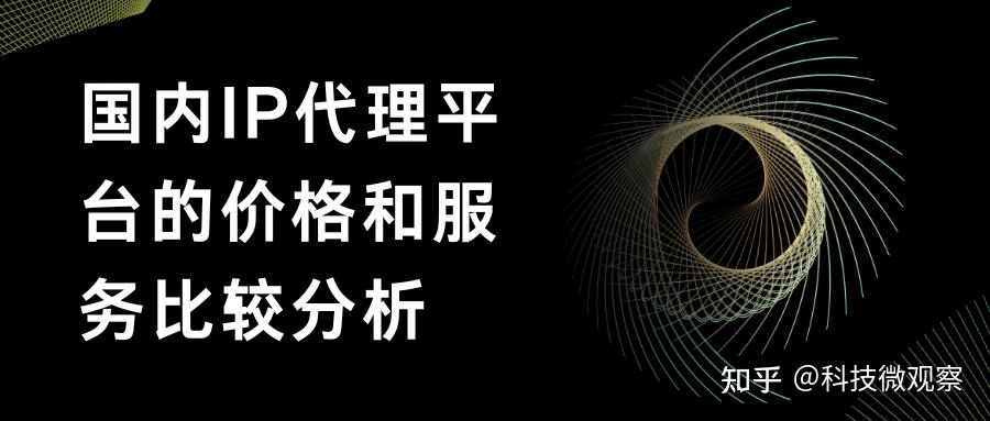国内IP代理平台的价格和服务比较分析 - 知乎