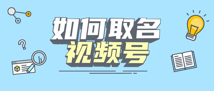 视频号如何取个好名字学会这几点让所有人记住你