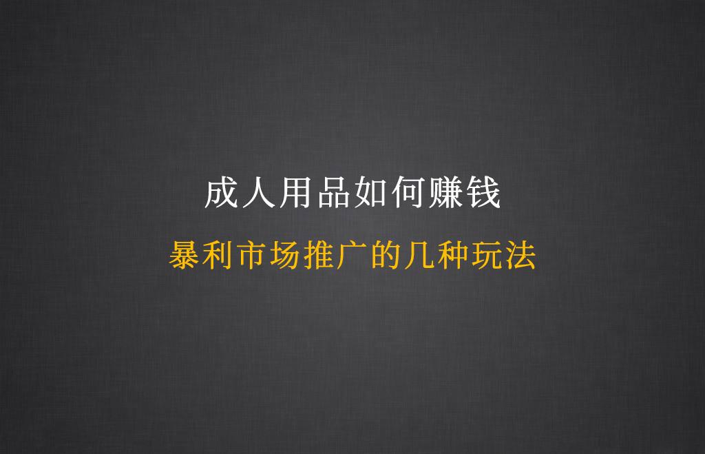 成人用品如何赚钱 暴利成人市场推广的几种玩法 知乎