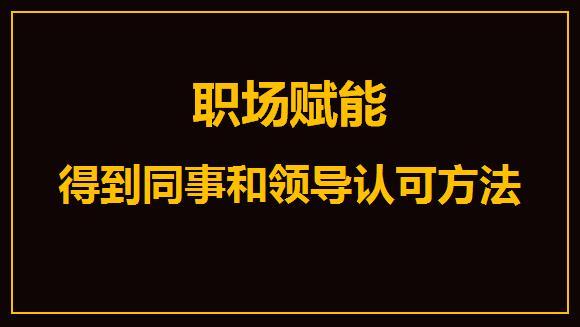 快速得到同事和领导认可的六个方法为你的职场赋能